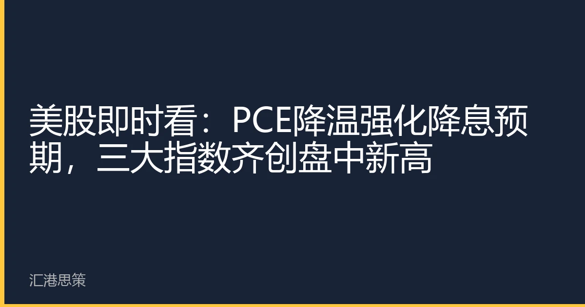 美股即时看：PCE降温强化降息预期，三大指数齐创盘中新高