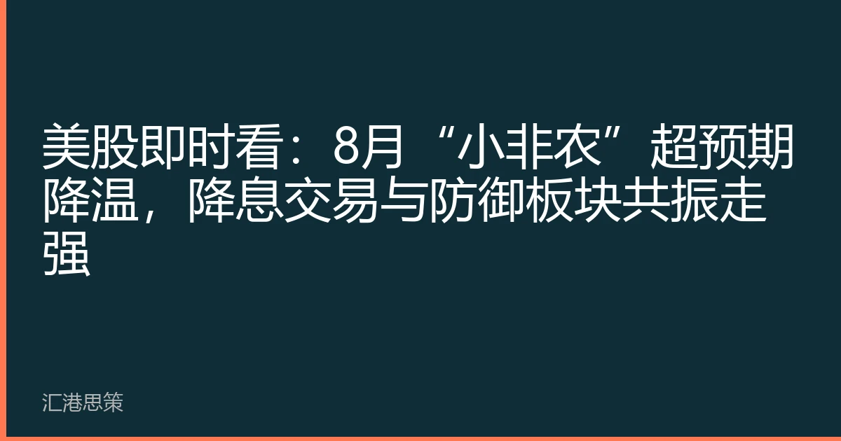 美股即时看：8月“小非农”超预期降温，降息交易与防御板块共振走强
