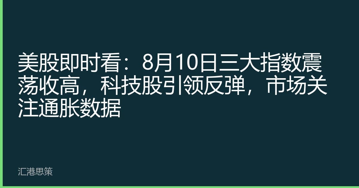 美股即时看：8月10日三大指数震荡收高，科技股引领反弹，市场关注通胀数据