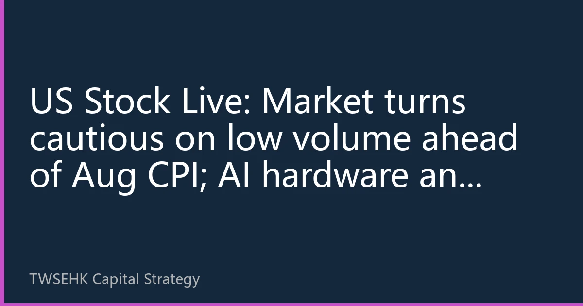 US Stock Live: Market turns cautious on low volume ahead of Aug CPI; AI hardware and high-dividend defensive sectors offer 'barbell' allocation opportunities