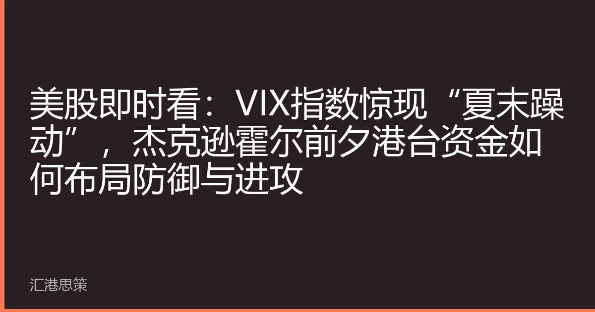 美股即时看：VIX指数惊现“夏末躁动”，杰克逊霍尔前夕港台资金如何布局防御与进攻