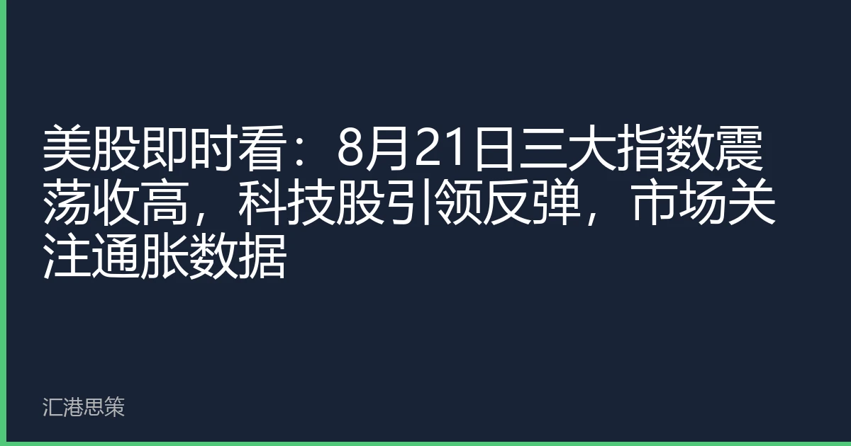 美股即时看：8月21日三大指数震荡收高，科技股引领反弹，市场关注通胀数据