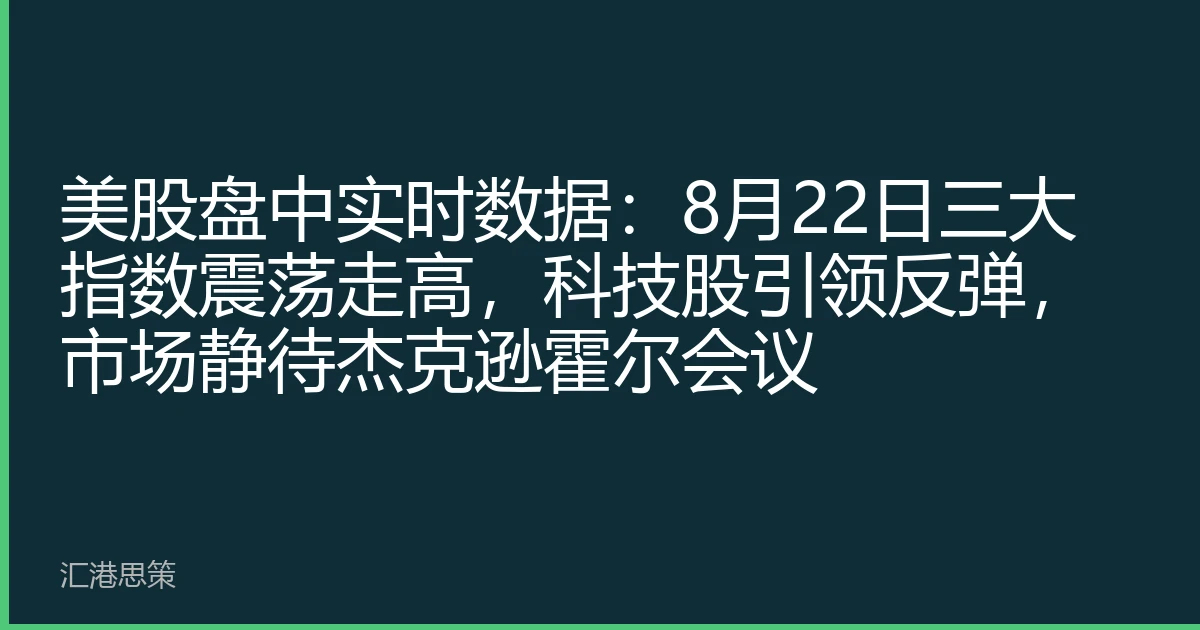 美股盘中实时数据：8月22日三大指数震荡走高，科技股引领反弹，市场静待杰克逊霍尔会议
