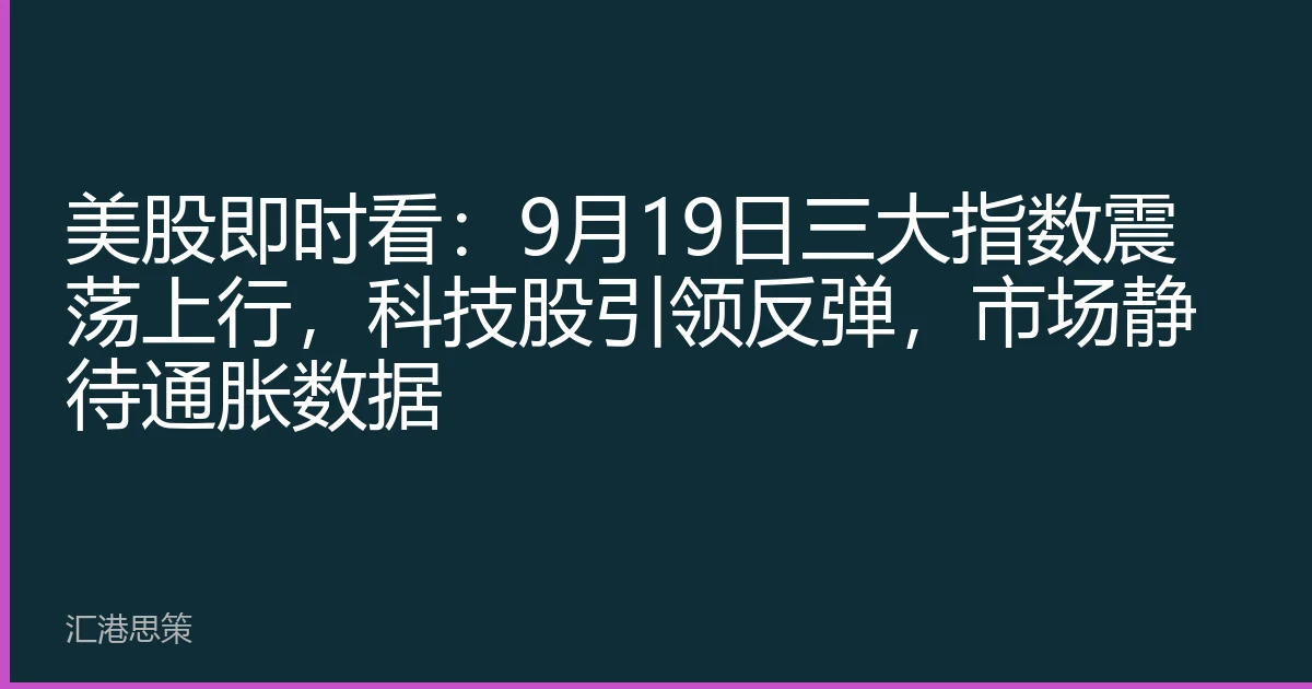 美股即时看：9月19日三大指数震荡上行，科技股引领反弹，市场静待通胀数据