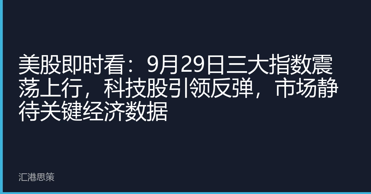 美股即时看：9月29日三大指数震荡上行，科技股引领反弹，市场静待关键经济数据
